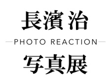 長濱治写真展 - PHOTO REACTION -