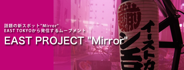 話題の新スポット"Mirror"EAST TOKYOから発信するムーブメントEAST PROJECT "Mirror"
